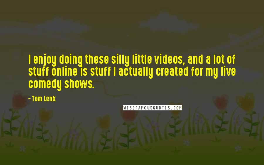 Tom Lenk Quotes: I enjoy doing these silly little videos, and a lot of stuff online is stuff I actually created for my live comedy shows.