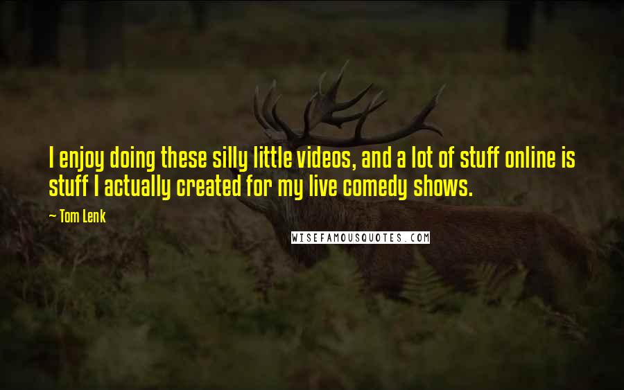Tom Lenk Quotes: I enjoy doing these silly little videos, and a lot of stuff online is stuff I actually created for my live comedy shows.
