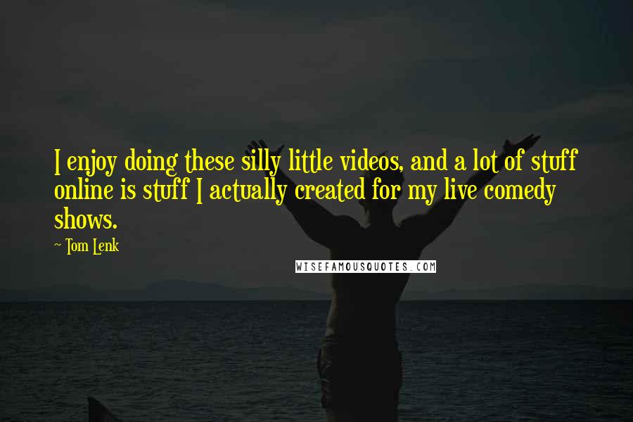 Tom Lenk Quotes: I enjoy doing these silly little videos, and a lot of stuff online is stuff I actually created for my live comedy shows.