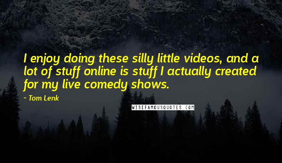 Tom Lenk Quotes: I enjoy doing these silly little videos, and a lot of stuff online is stuff I actually created for my live comedy shows.