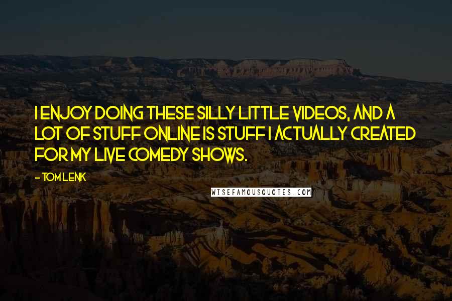 Tom Lenk Quotes: I enjoy doing these silly little videos, and a lot of stuff online is stuff I actually created for my live comedy shows.