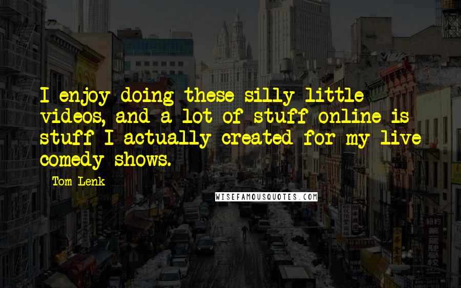 Tom Lenk Quotes: I enjoy doing these silly little videos, and a lot of stuff online is stuff I actually created for my live comedy shows.