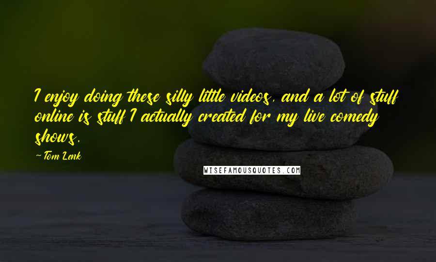 Tom Lenk Quotes: I enjoy doing these silly little videos, and a lot of stuff online is stuff I actually created for my live comedy shows.