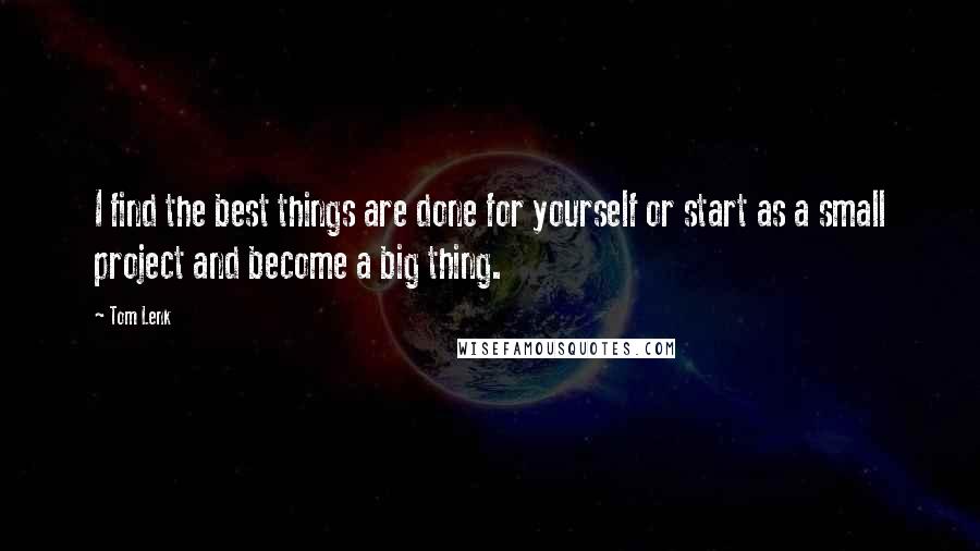 Tom Lenk Quotes: I find the best things are done for yourself or start as a small project and become a big thing.