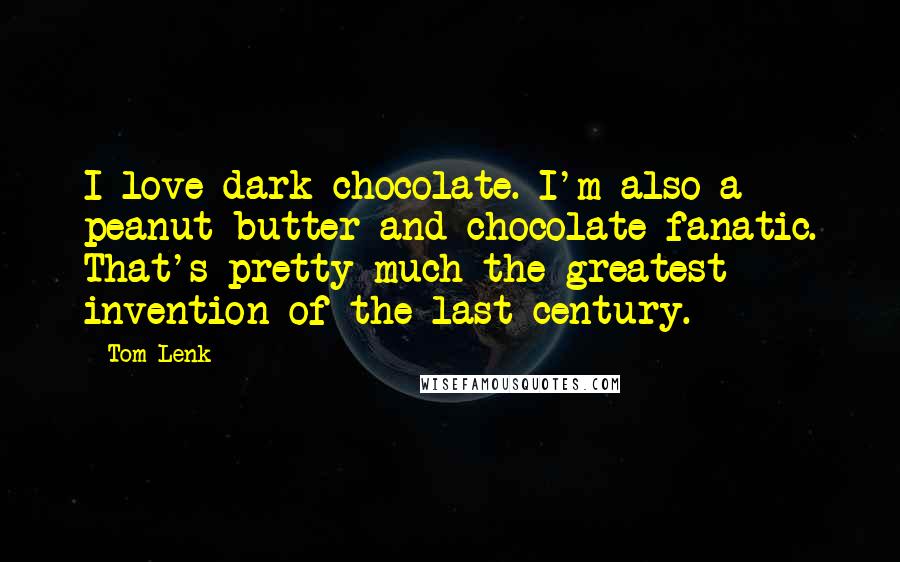 Tom Lenk Quotes: I love dark chocolate. I'm also a peanut butter and chocolate fanatic. That's pretty much the greatest invention of the last century.