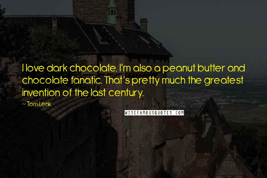 Tom Lenk Quotes: I love dark chocolate. I'm also a peanut butter and chocolate fanatic. That's pretty much the greatest invention of the last century.