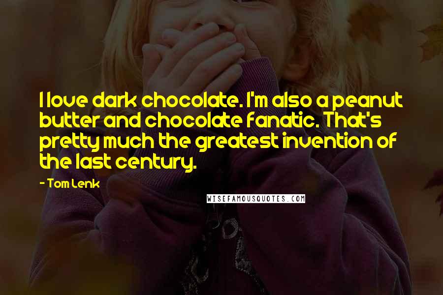 Tom Lenk Quotes: I love dark chocolate. I'm also a peanut butter and chocolate fanatic. That's pretty much the greatest invention of the last century.