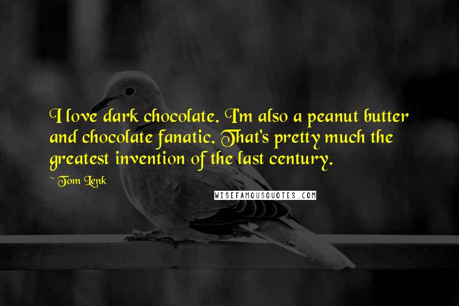 Tom Lenk Quotes: I love dark chocolate. I'm also a peanut butter and chocolate fanatic. That's pretty much the greatest invention of the last century.