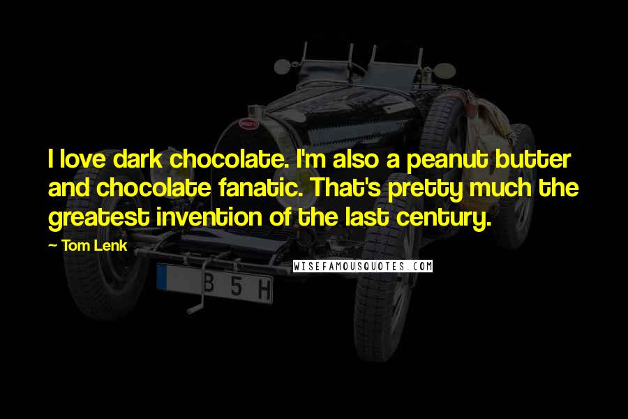 Tom Lenk Quotes: I love dark chocolate. I'm also a peanut butter and chocolate fanatic. That's pretty much the greatest invention of the last century.