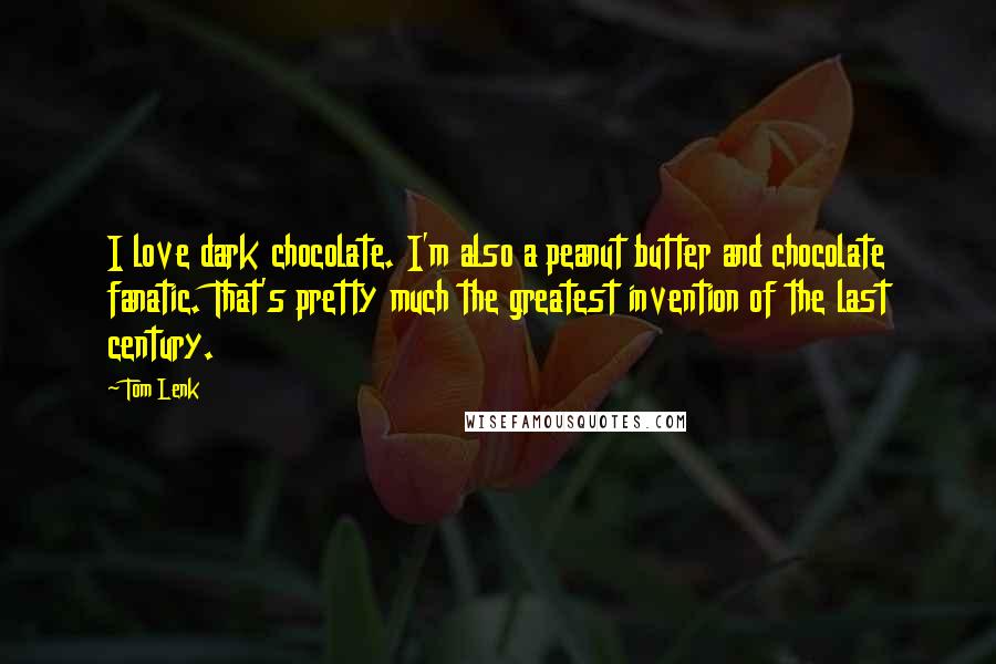 Tom Lenk Quotes: I love dark chocolate. I'm also a peanut butter and chocolate fanatic. That's pretty much the greatest invention of the last century.