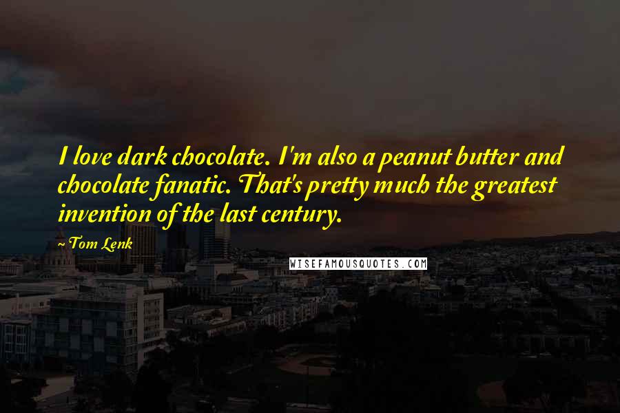 Tom Lenk Quotes: I love dark chocolate. I'm also a peanut butter and chocolate fanatic. That's pretty much the greatest invention of the last century.