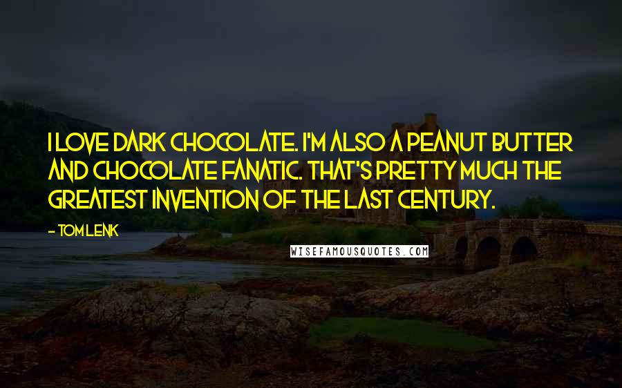 Tom Lenk Quotes: I love dark chocolate. I'm also a peanut butter and chocolate fanatic. That's pretty much the greatest invention of the last century.