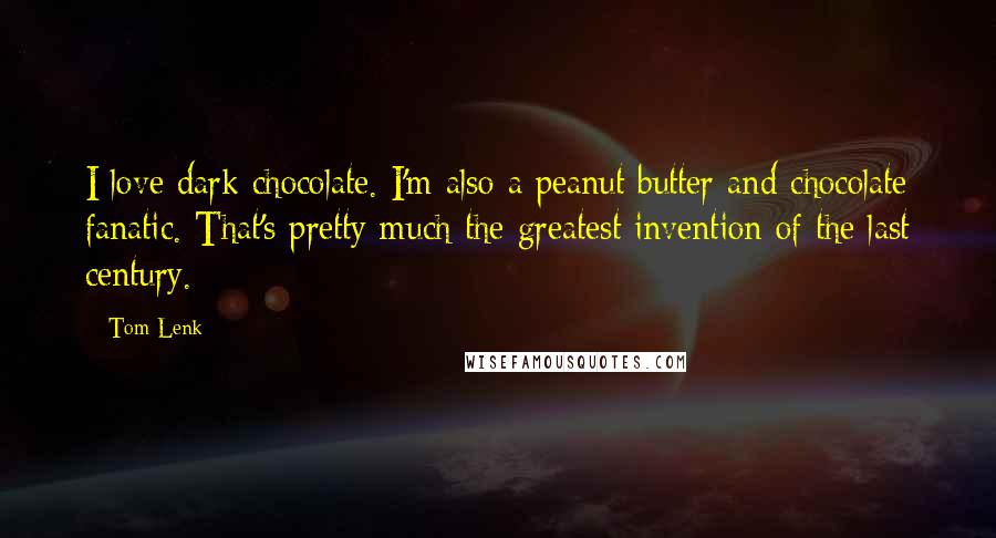 Tom Lenk Quotes: I love dark chocolate. I'm also a peanut butter and chocolate fanatic. That's pretty much the greatest invention of the last century.