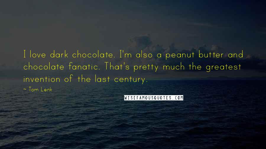 Tom Lenk Quotes: I love dark chocolate. I'm also a peanut butter and chocolate fanatic. That's pretty much the greatest invention of the last century.