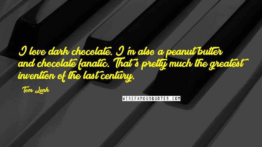 Tom Lenk Quotes: I love dark chocolate. I'm also a peanut butter and chocolate fanatic. That's pretty much the greatest invention of the last century.