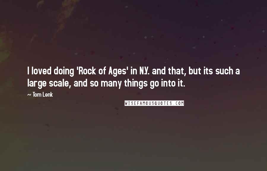 Tom Lenk Quotes: I loved doing 'Rock of Ages' in N.Y. and that, but its such a large scale, and so many things go into it.