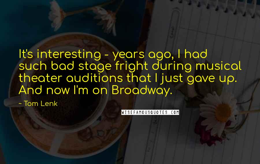 Tom Lenk Quotes: It's interesting - years ago, I had such bad stage fright during musical theater auditions that I just gave up. And now I'm on Broadway.