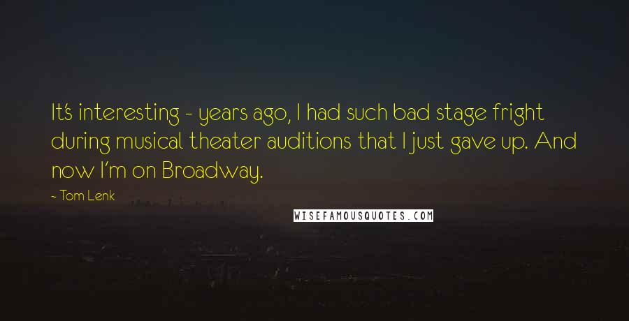 Tom Lenk Quotes: It's interesting - years ago, I had such bad stage fright during musical theater auditions that I just gave up. And now I'm on Broadway.