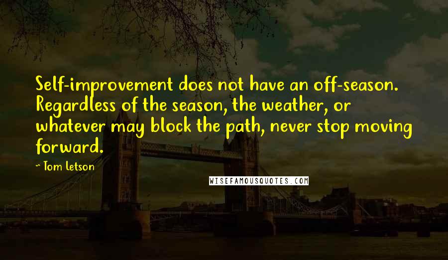 Tom Letson Quotes: Self-improvement does not have an off-season. Regardless of the season, the weather, or whatever may block the path, never stop moving forward.