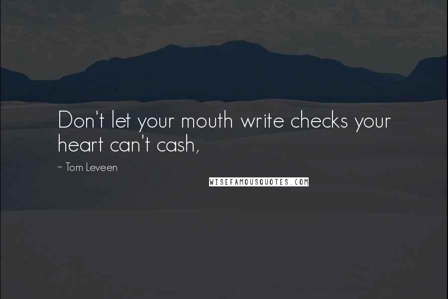 Tom Leveen Quotes: Don't let your mouth write checks your heart can't cash,