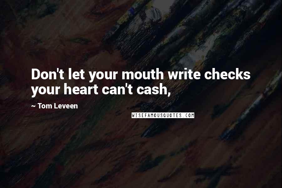 Tom Leveen Quotes: Don't let your mouth write checks your heart can't cash,