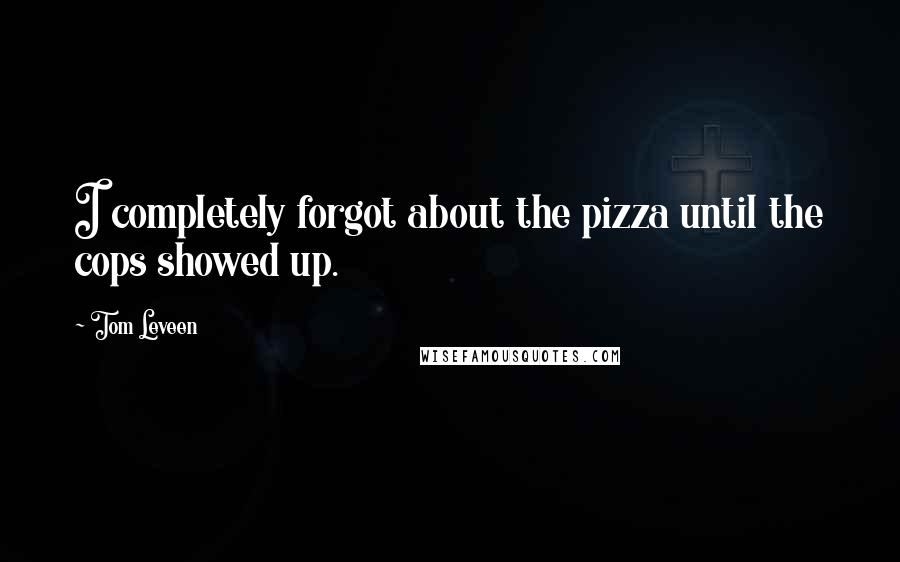 Tom Leveen Quotes: I completely forgot about the pizza until the cops showed up.