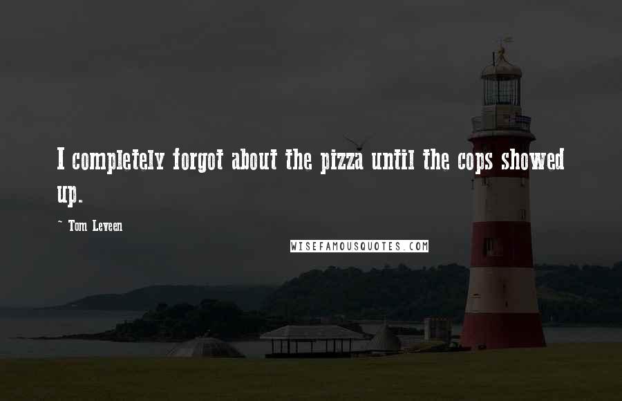 Tom Leveen Quotes: I completely forgot about the pizza until the cops showed up.