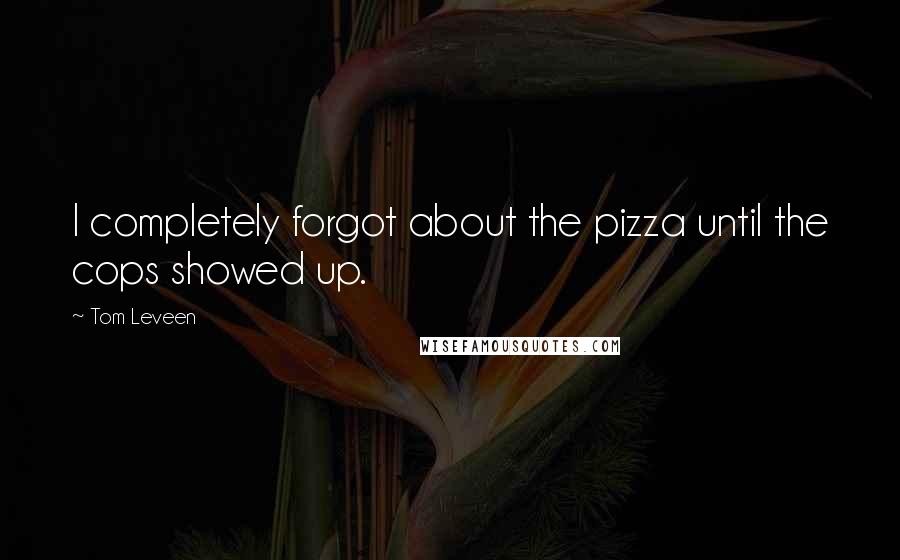 Tom Leveen Quotes: I completely forgot about the pizza until the cops showed up.