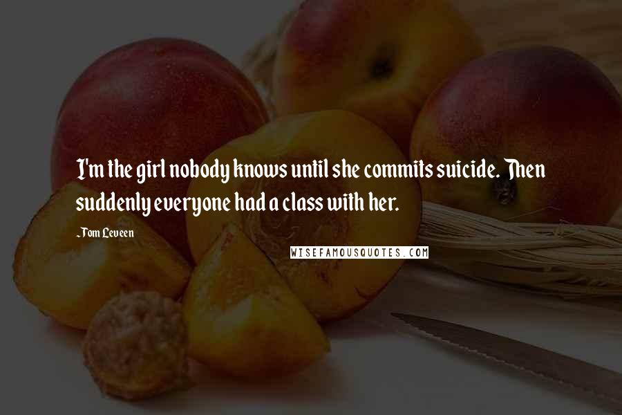 Tom Leveen Quotes: I'm the girl nobody knows until she commits suicide. Then suddenly everyone had a class with her.