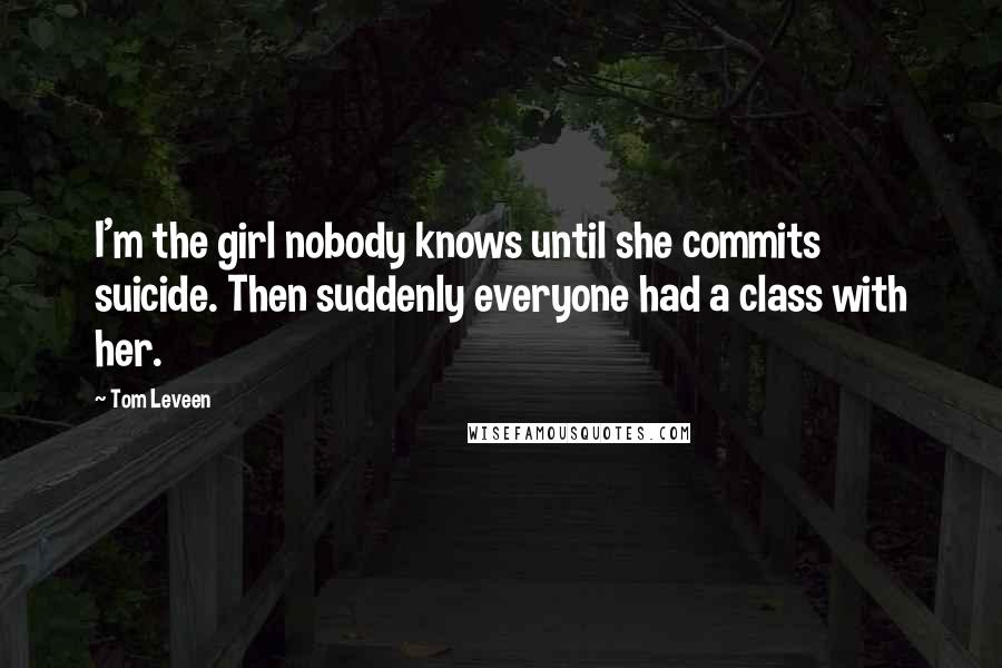 Tom Leveen Quotes: I'm the girl nobody knows until she commits suicide. Then suddenly everyone had a class with her.