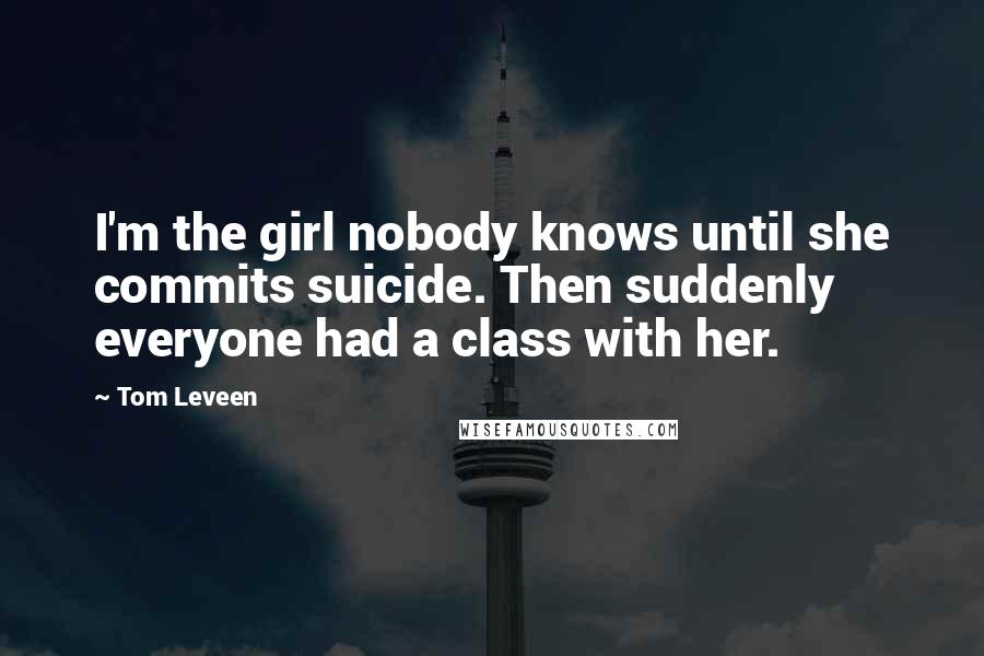 Tom Leveen Quotes: I'm the girl nobody knows until she commits suicide. Then suddenly everyone had a class with her.