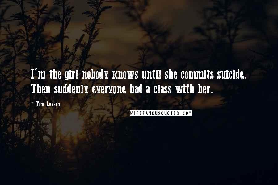 Tom Leveen Quotes: I'm the girl nobody knows until she commits suicide. Then suddenly everyone had a class with her.