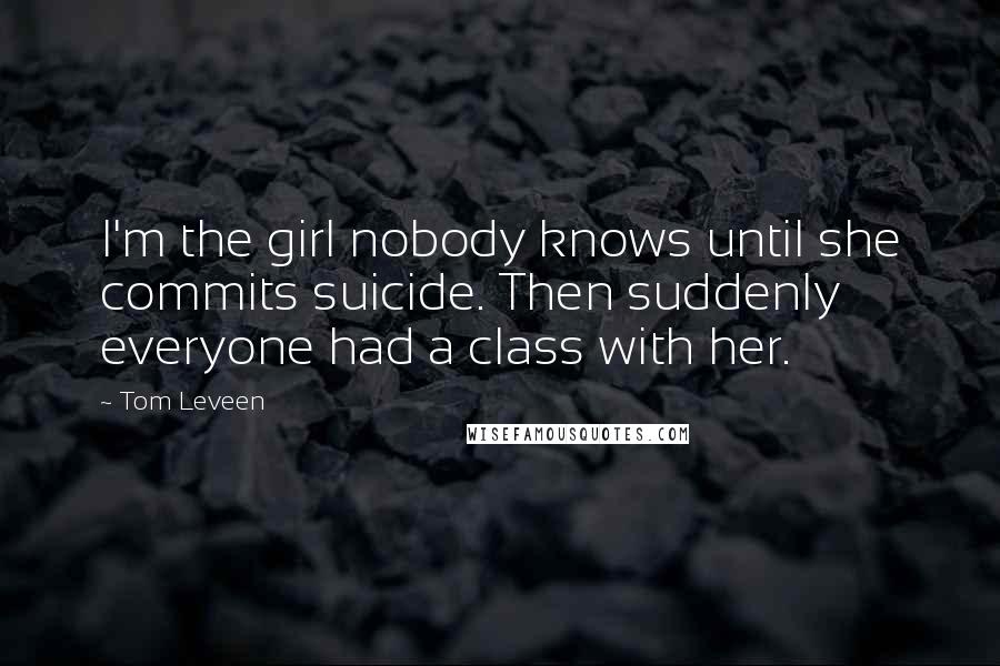 Tom Leveen Quotes: I'm the girl nobody knows until she commits suicide. Then suddenly everyone had a class with her.