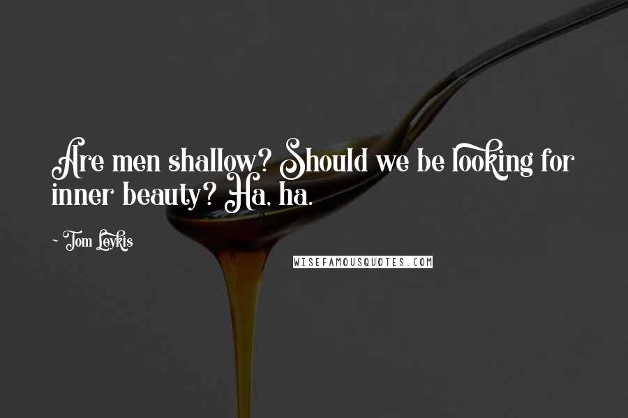 Tom Leykis Quotes: Are men shallow? Should we be looking for inner beauty? Ha, ha.