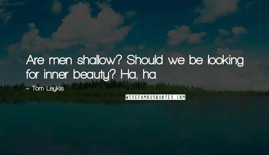 Tom Leykis Quotes: Are men shallow? Should we be looking for inner beauty? Ha, ha.