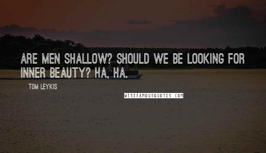 Tom Leykis Quotes: Are men shallow? Should we be looking for inner beauty? Ha, ha.