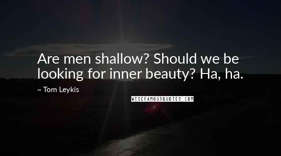 Tom Leykis Quotes: Are men shallow? Should we be looking for inner beauty? Ha, ha.