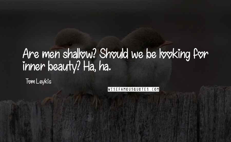 Tom Leykis Quotes: Are men shallow? Should we be looking for inner beauty? Ha, ha.