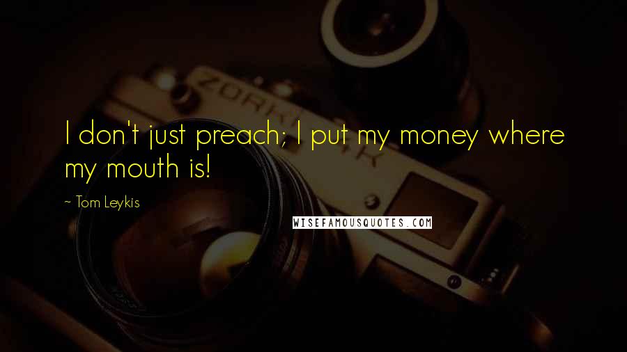 Tom Leykis Quotes: I don't just preach; I put my money where my mouth is!