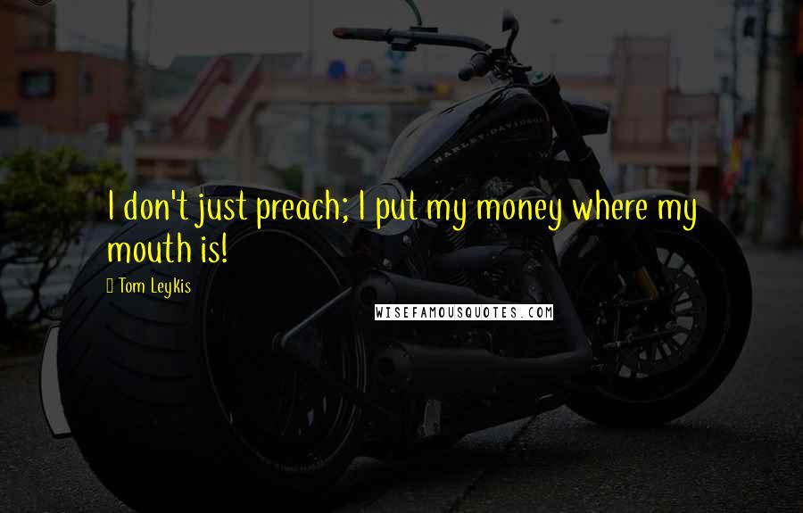 Tom Leykis Quotes: I don't just preach; I put my money where my mouth is!