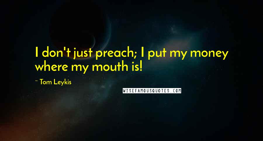 Tom Leykis Quotes: I don't just preach; I put my money where my mouth is!