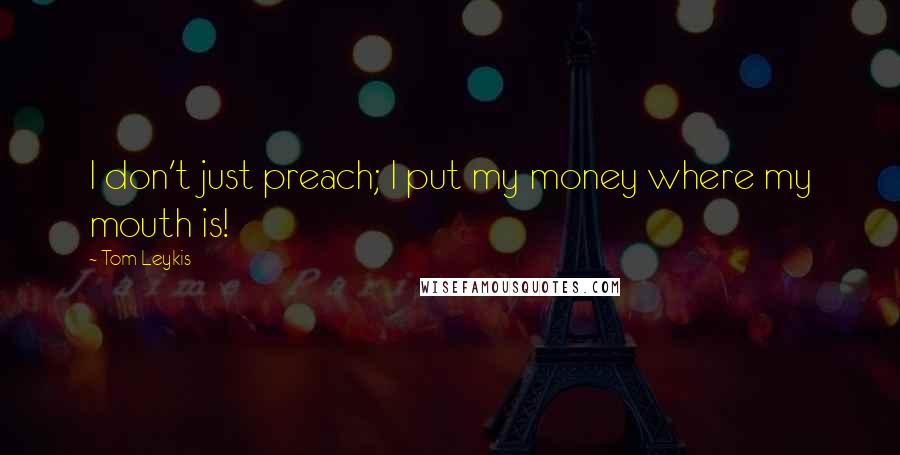 Tom Leykis Quotes: I don't just preach; I put my money where my mouth is!