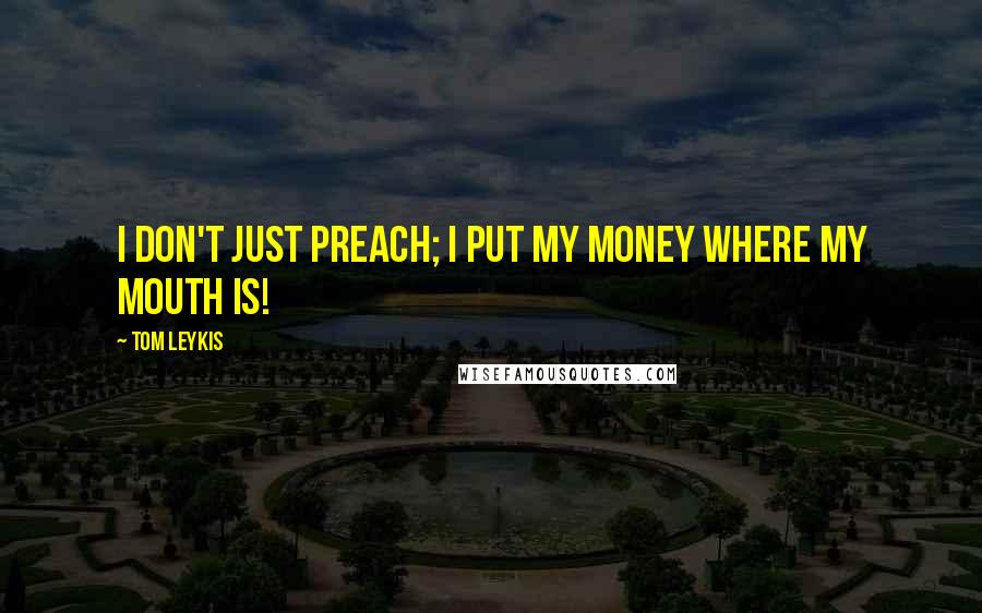 Tom Leykis Quotes: I don't just preach; I put my money where my mouth is!