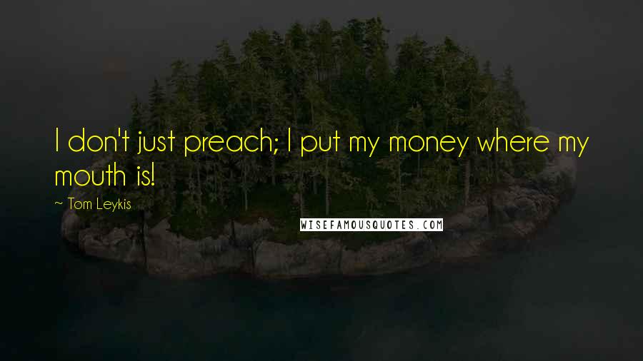 Tom Leykis Quotes: I don't just preach; I put my money where my mouth is!