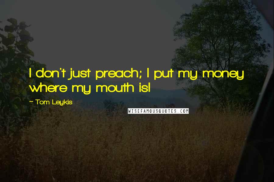 Tom Leykis Quotes: I don't just preach; I put my money where my mouth is!