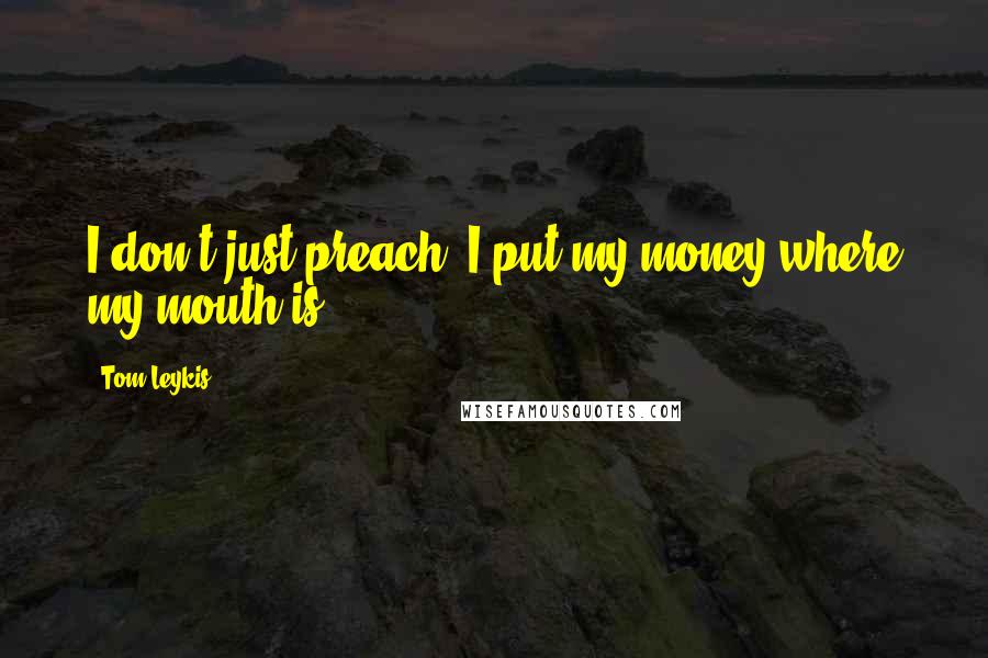 Tom Leykis Quotes: I don't just preach; I put my money where my mouth is!