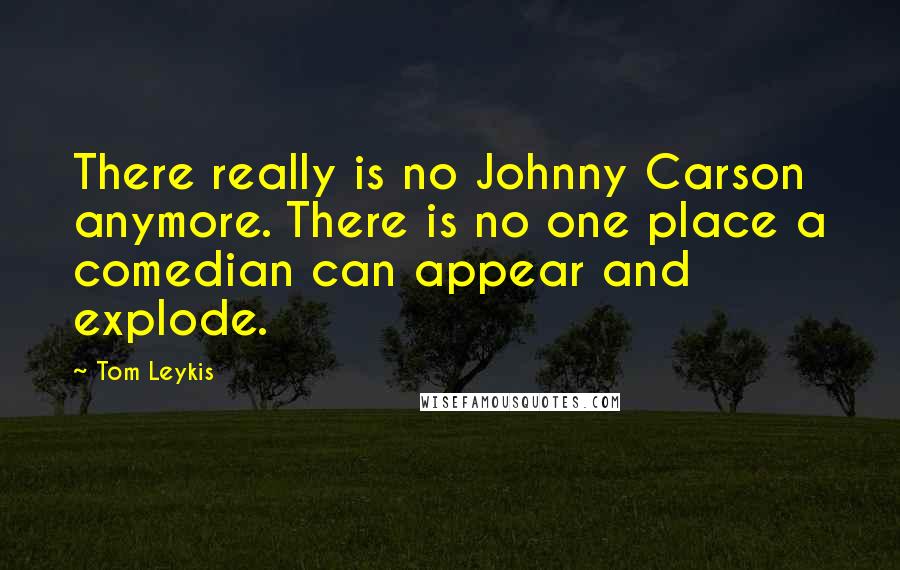 Tom Leykis Quotes: There really is no Johnny Carson anymore. There is no one place a comedian can appear and explode.