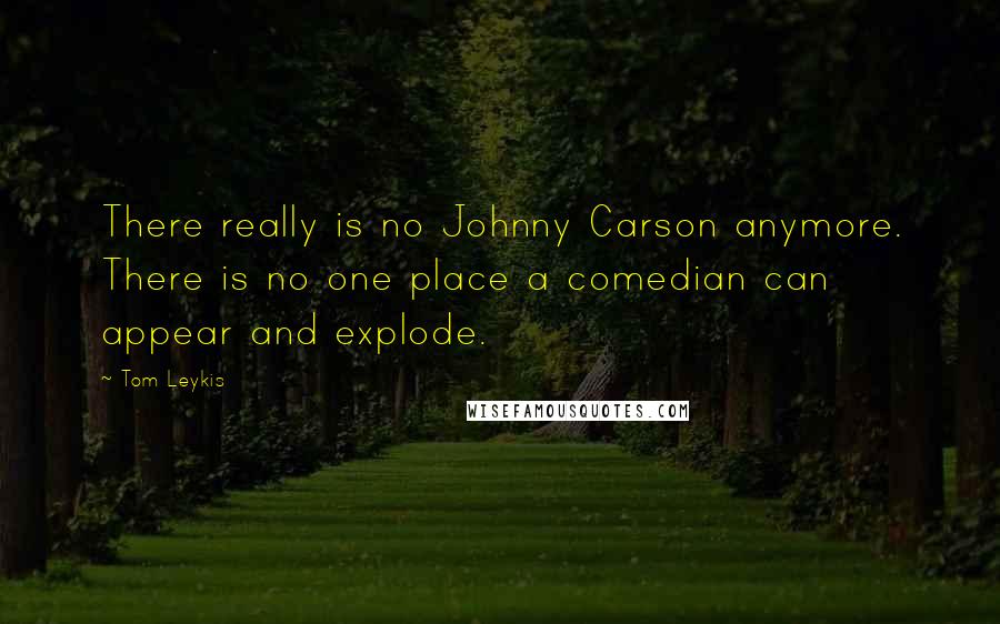 Tom Leykis Quotes: There really is no Johnny Carson anymore. There is no one place a comedian can appear and explode.