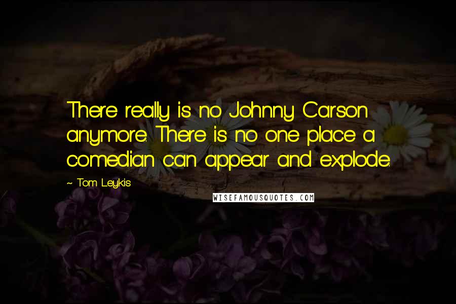 Tom Leykis Quotes: There really is no Johnny Carson anymore. There is no one place a comedian can appear and explode.