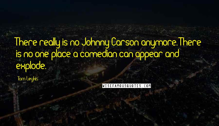 Tom Leykis Quotes: There really is no Johnny Carson anymore. There is no one place a comedian can appear and explode.